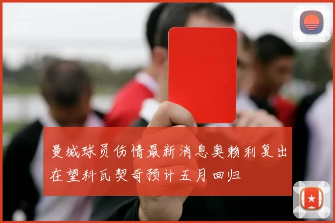 曼城球员伤情最新消息奥赖利复出在望科瓦契奇预计五月回归