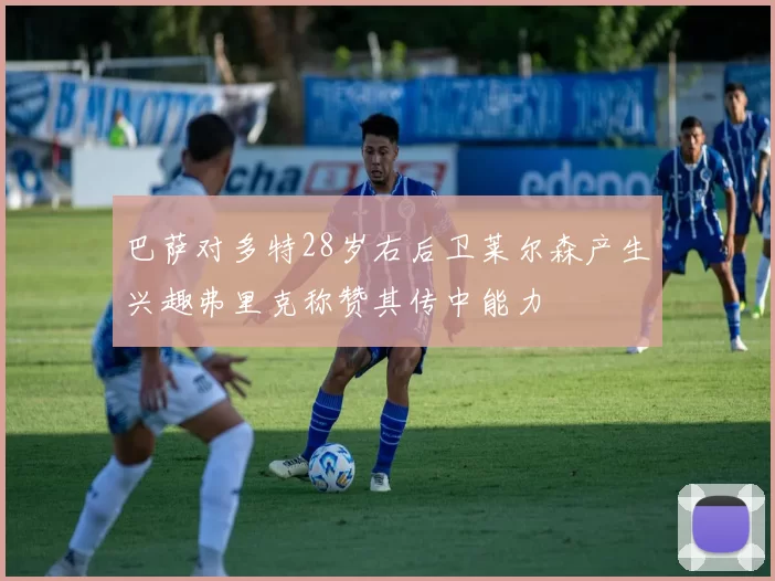 巴萨对多特28岁右后卫莱尔森产生兴趣弗里克称赞其传中能力