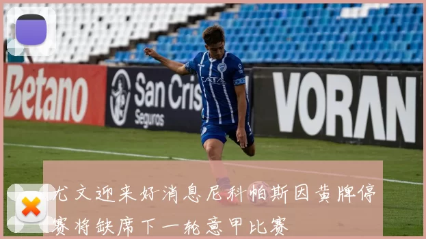 尤文迎来好消息尼科帕斯因黄牌停赛将缺席下一轮意甲比赛