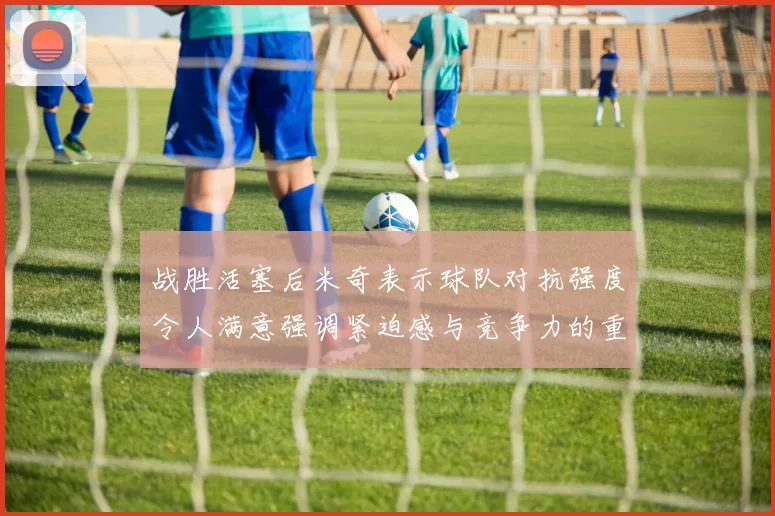 战胜活塞后米奇表示球队对抗强度令人满意强调紧迫感与竞争力的重要性