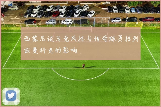 西蒙尼谈马竞风格与传奇球员格列兹曼科克的影响