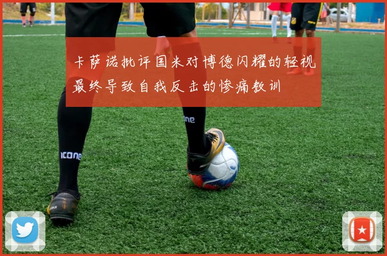卡萨诺批评国米对博德闪耀的轻视最终导致自我反击的惨痛教训