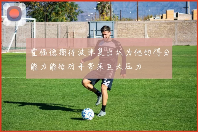 霍福德期待波津复出认为他的得分能力能给对手带来巨大压力