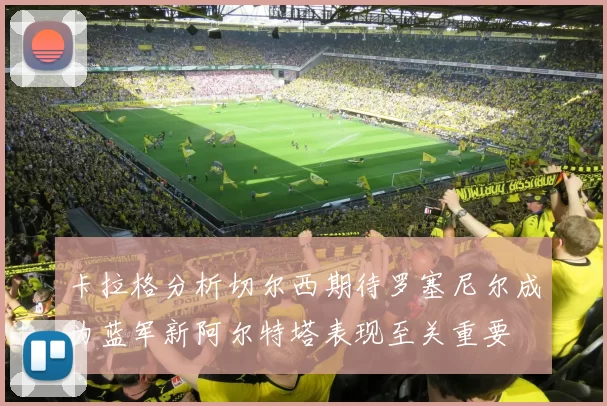 卡拉格分析切尔西期待罗塞尼尔成为蓝军新阿尔特塔表现至关重要