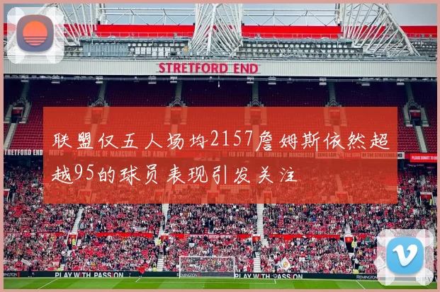 联盟仅五人场均2157詹姆斯依然超越95的球员表现引发关注