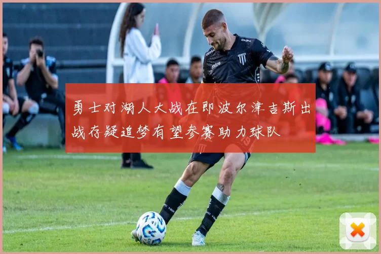勇士对湖人大战在即波尔津吉斯出战存疑追梦有望参赛助力球队
