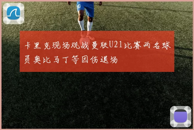 卡里克现场观战曼联U21比赛两名球员奥比马丁等因伤退场