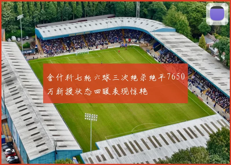 舍什科七轮六球三次绝杀绝平7650万新援状态回暖表现惊艳