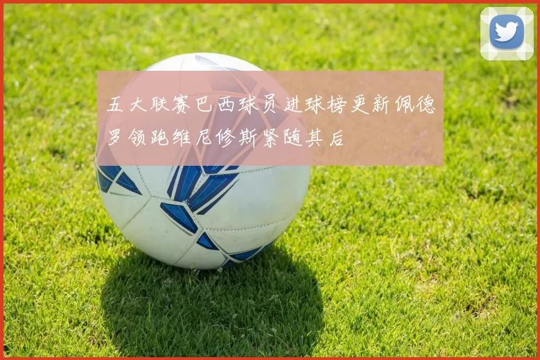 五大联赛巴西球员进球榜更新佩德罗领跑维尼修斯紧随其后