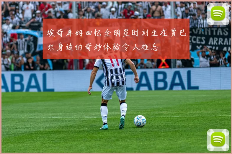 埃奇库姆回忆全明星时刻坐在贾巴尔身边的奇妙体验令人难忘