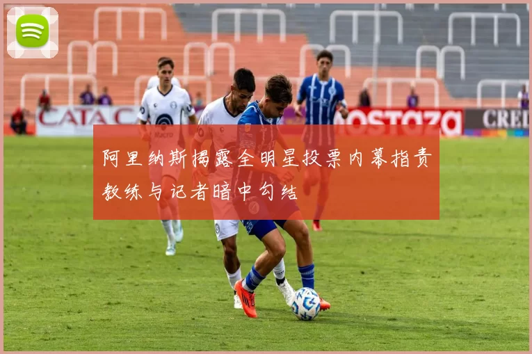 阿里纳斯揭露全明星投票内幕指责教练与记者暗中勾结