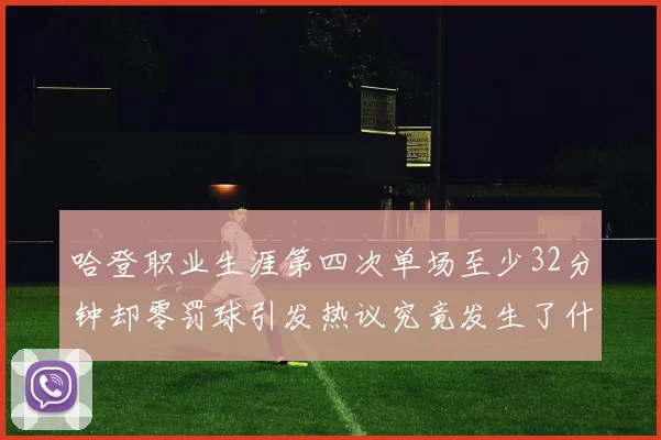 哈登职业生涯第四次单场至少32分钟却零罚球引发热议究竟发生了什么